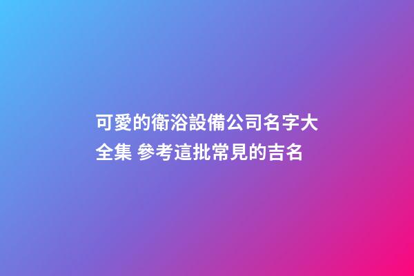 可愛的衛浴設備公司名字大全集 參考這批常見的吉名-第1張-公司起名-玄機派